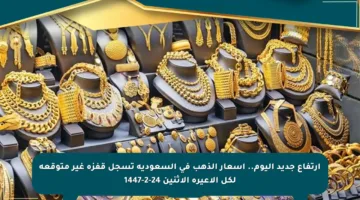 ارتفاع جديد اليوم.. أسعار الذهب في السعودية تسجل قفزة غير متوقعة لكل الأعيرة الاثنين 24-2-1447